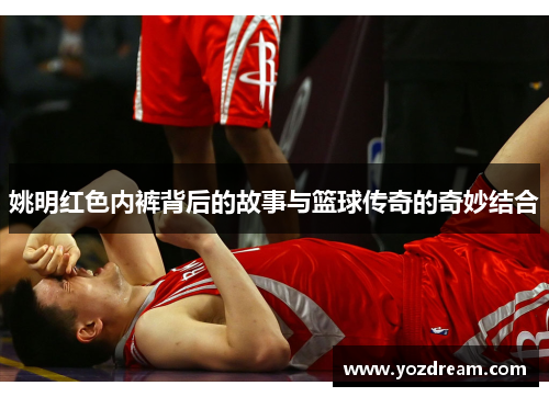 姚明红色内裤背后的故事与篮球传奇的奇妙结合