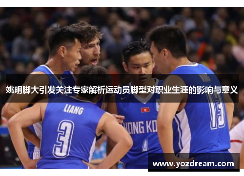 姚明脚大引发关注专家解析运动员脚型对职业生涯的影响与意义