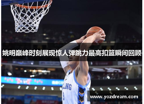 姚明巅峰时刻展现惊人弹跳力最高扣篮瞬间回顾