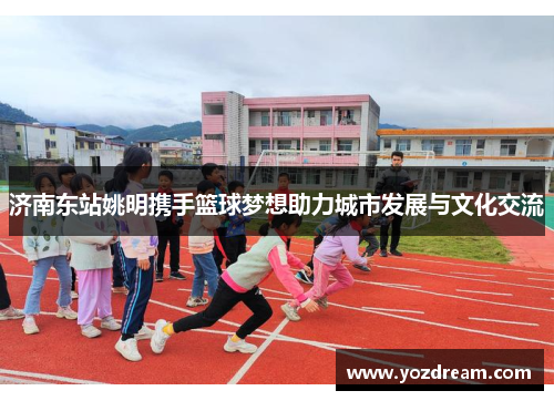 济南东站姚明携手篮球梦想助力城市发展与文化交流