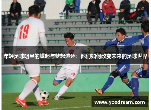 年轻足球明星的崛起与梦想追逐：他们如何改变未来的足球世界