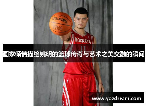 画家倾情描绘姚明的篮球传奇与艺术之美交融的瞬间