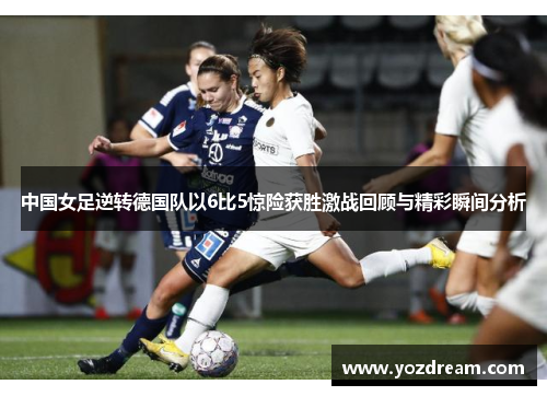 中国女足逆转德国队以6比5惊险获胜激战回顾与精彩瞬间分析