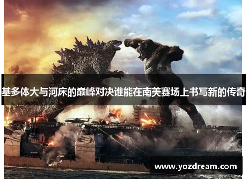 基多体大与河床的巅峰对决谁能在南美赛场上书写新的传奇